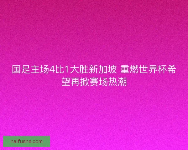 国足主场4比1大胜新加坡 重燃世界杯希望再掀赛场热潮