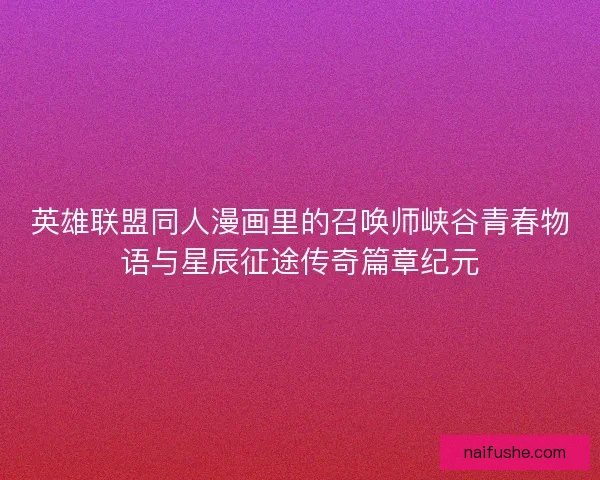 英雄联盟同人漫画里的召唤师峡谷青春物语与星辰征途传奇篇章纪元