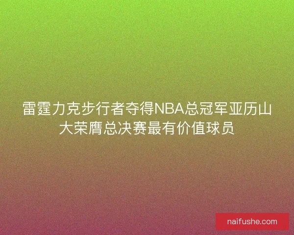 雷霆力克步行者夺得NBA总冠军亚历山大荣膺总决赛最有价值球员