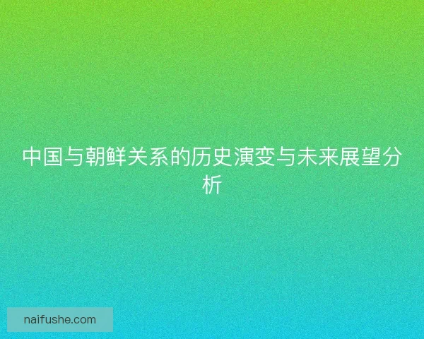中国与朝鲜关系的历史演变与未来展望分析